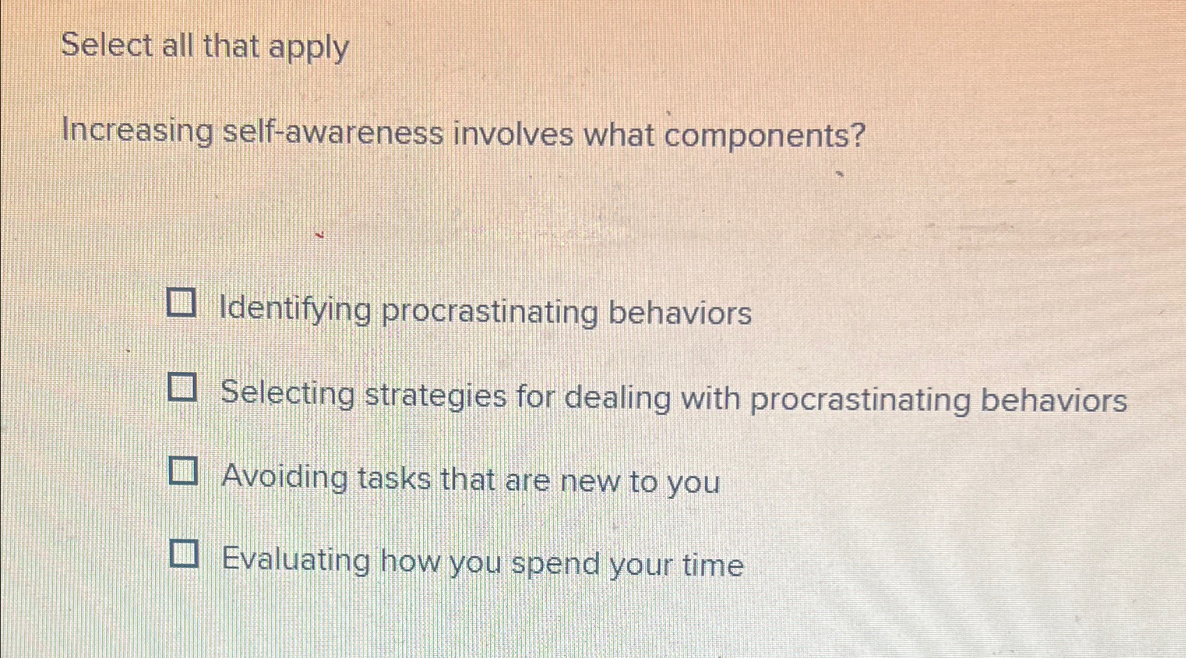  Select all that apply Increasing self-awareness involves what components? Identifying procrastinating