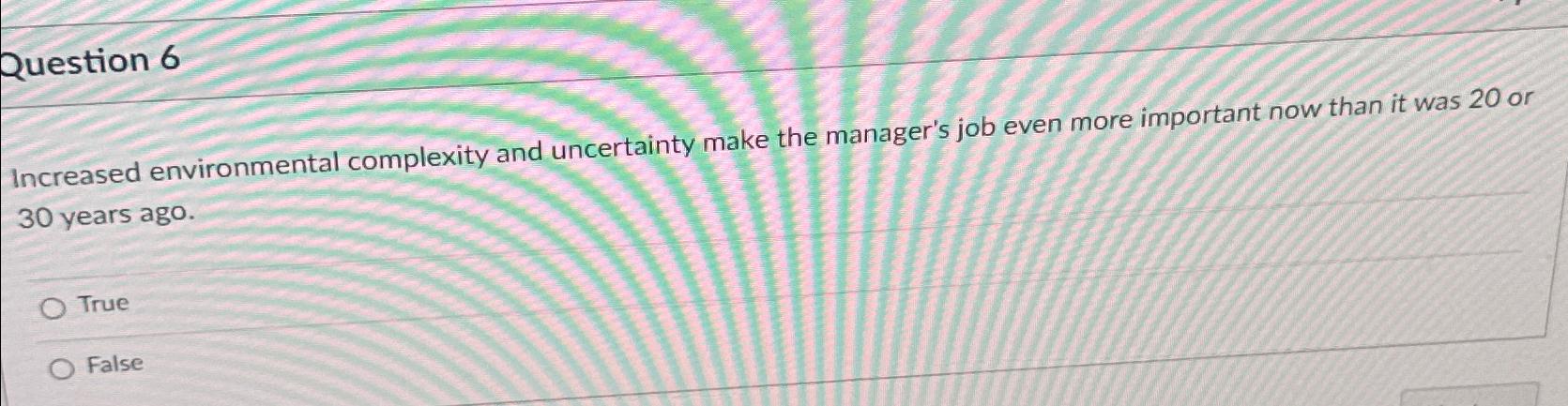  Question 6 Increased environmental complexity and uncertainty make the manager's job