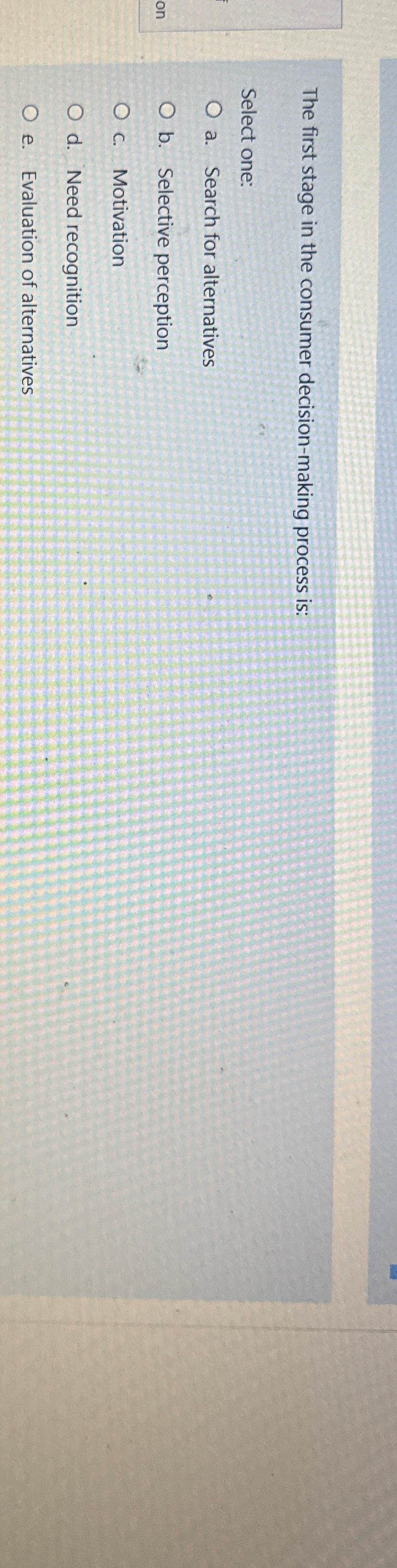  The first stage in the consumer decision-making process is: Select one: