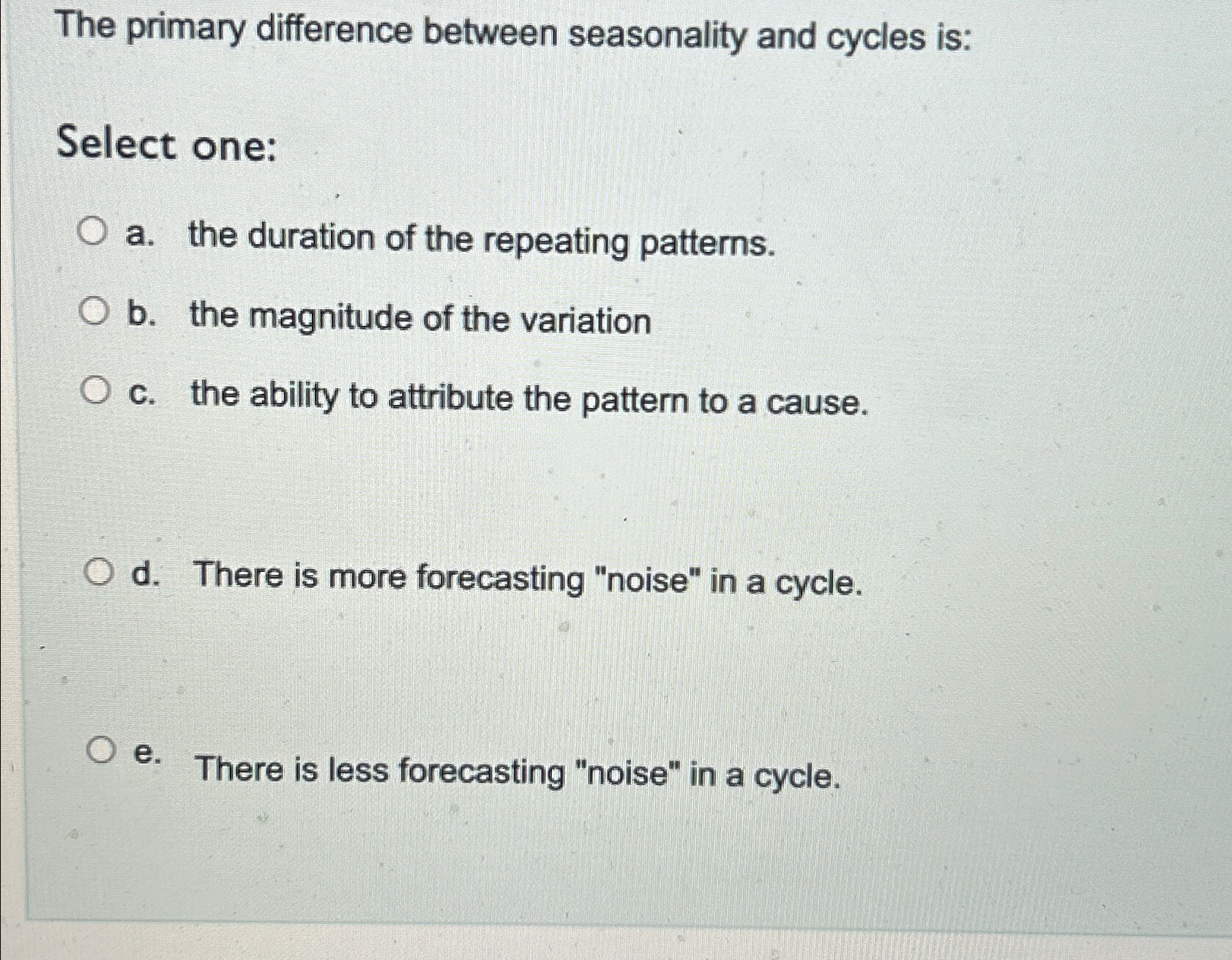  The primary difference between seasonality and cycles is: Select one: a.