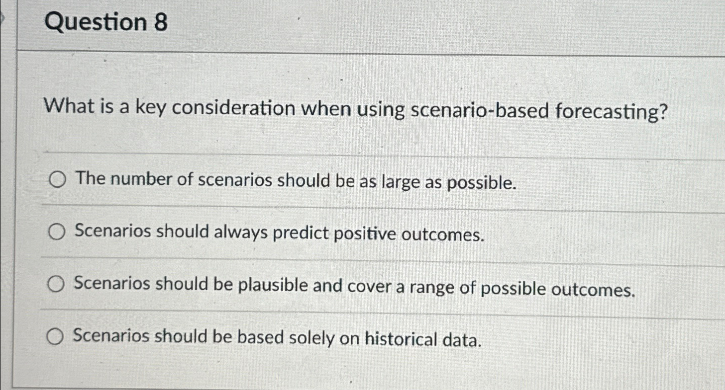  Question 8 What is a key consideration when using scenario-based forecasting?