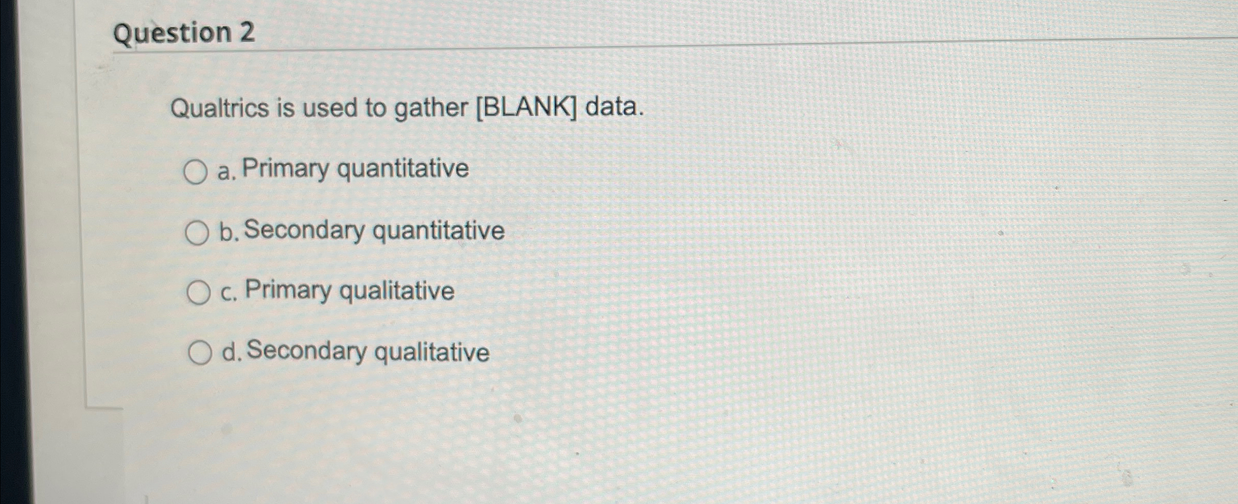  Question 2 Qualtrics is used to gather [BLANK] data. a. Primary