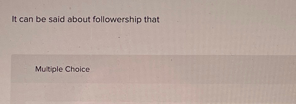  It can be said about followership that Multiple Choice 