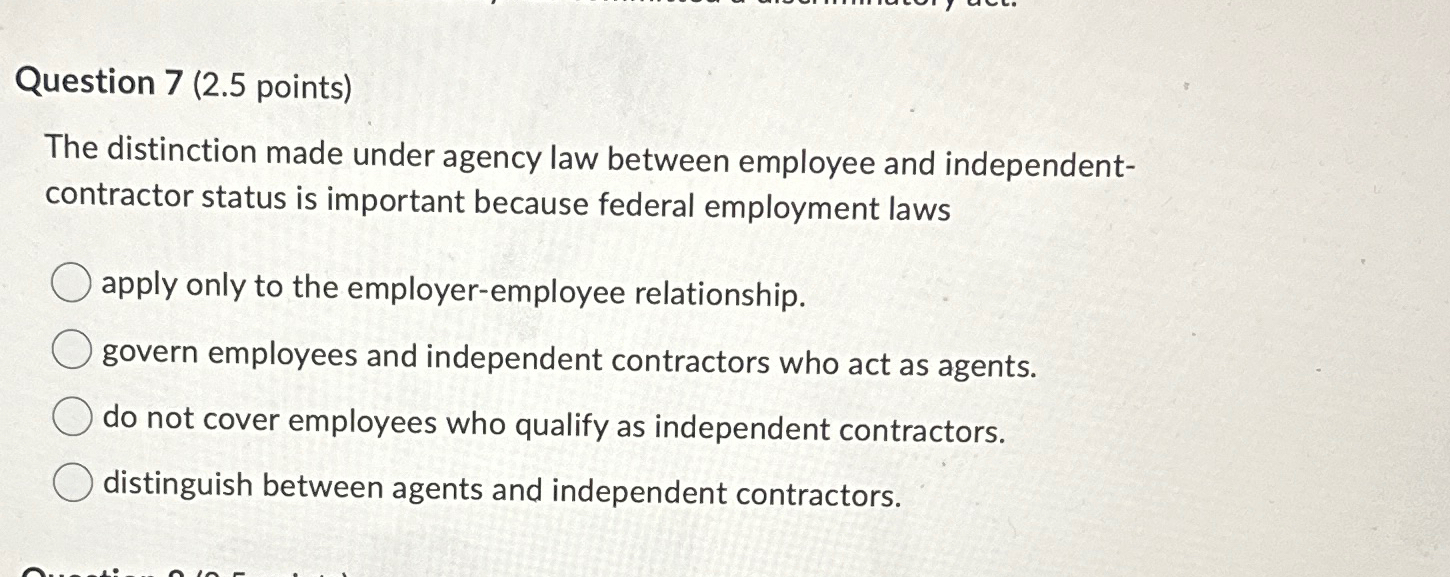  Question 7(2.5 points) The distinction made under agency law between employee