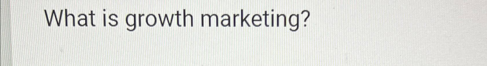 What is growth marketing? 
