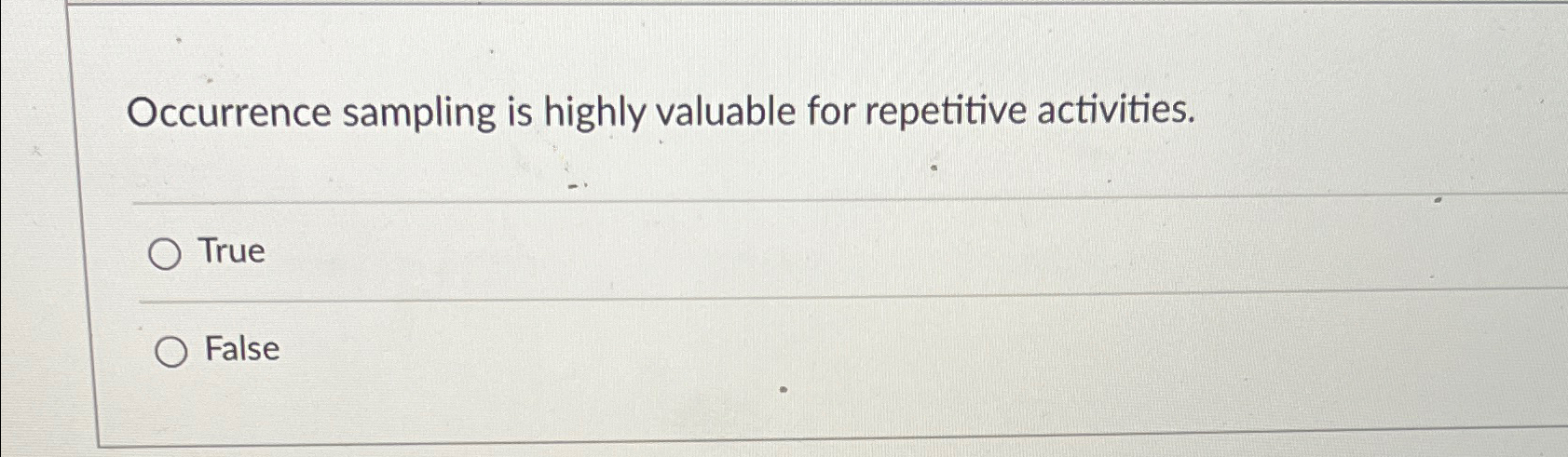  Occurrence sampling is highly valuable for repetitive activities. True False 