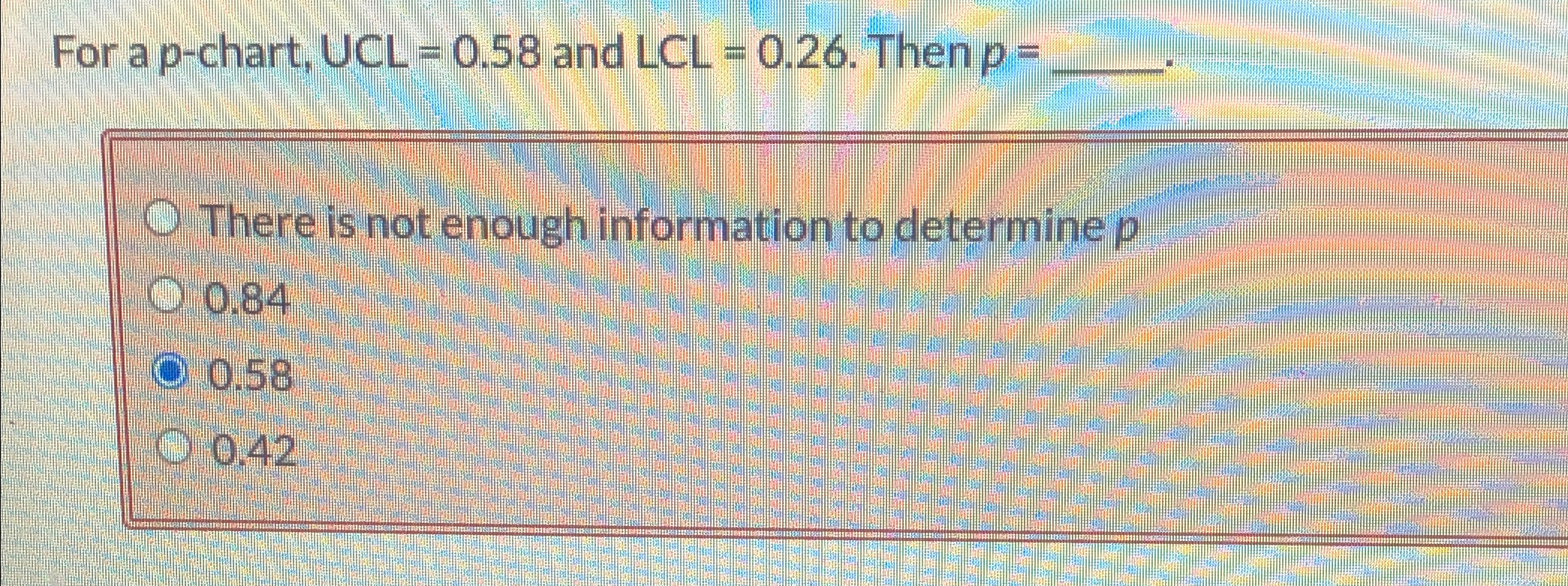  For a p-chart, UCL=0.58 and LCL=0.26. Then p= There is not