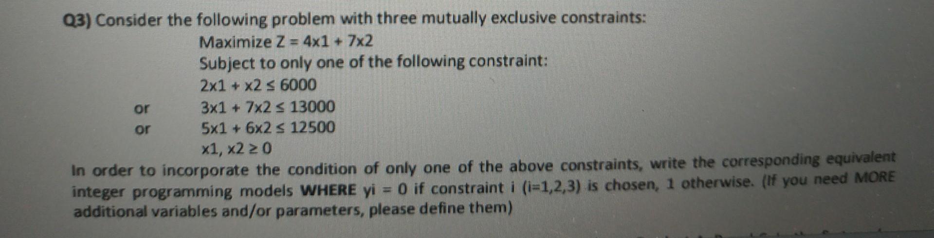 Q3) Consider the following problem with three mutually exclusive constraints: MaximizeZ=41+72