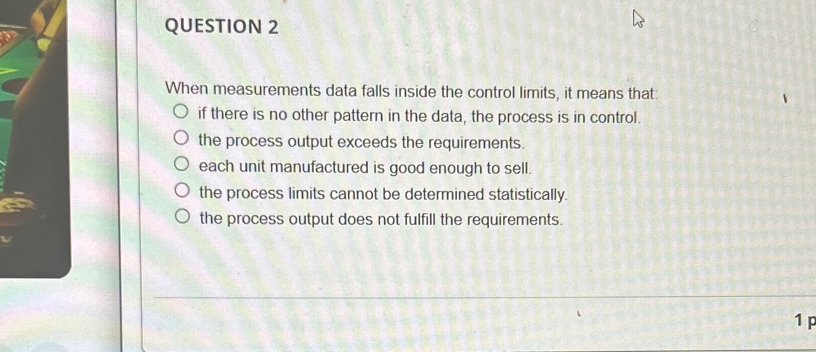  QUESTION 2 When measurements data falls inside the control limits, it