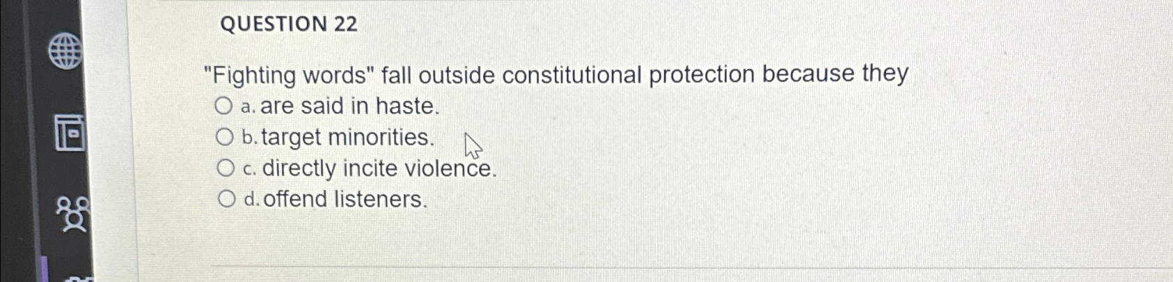  QUESTION 22 "Fighting words" fall outside constitutional protection because they a.