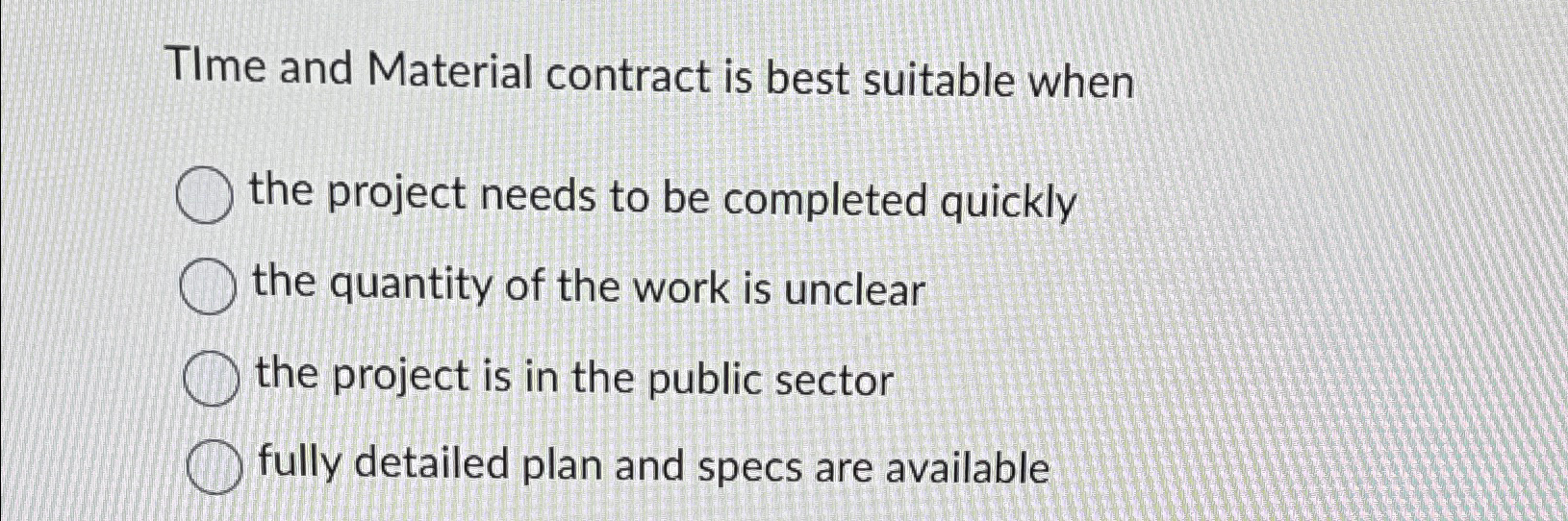  TIme and Material contract is best suitable when the project needs