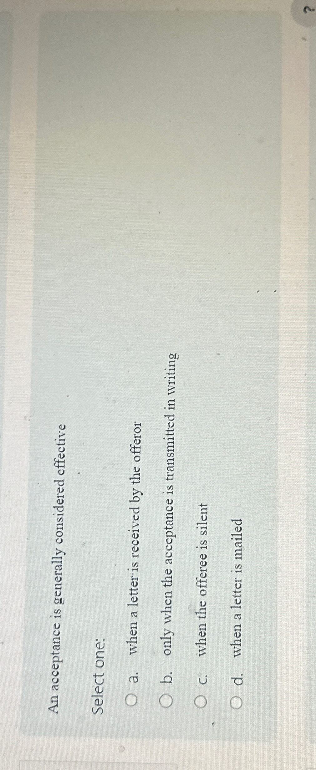  An acceptance is generally considered effective Select one: a. when a