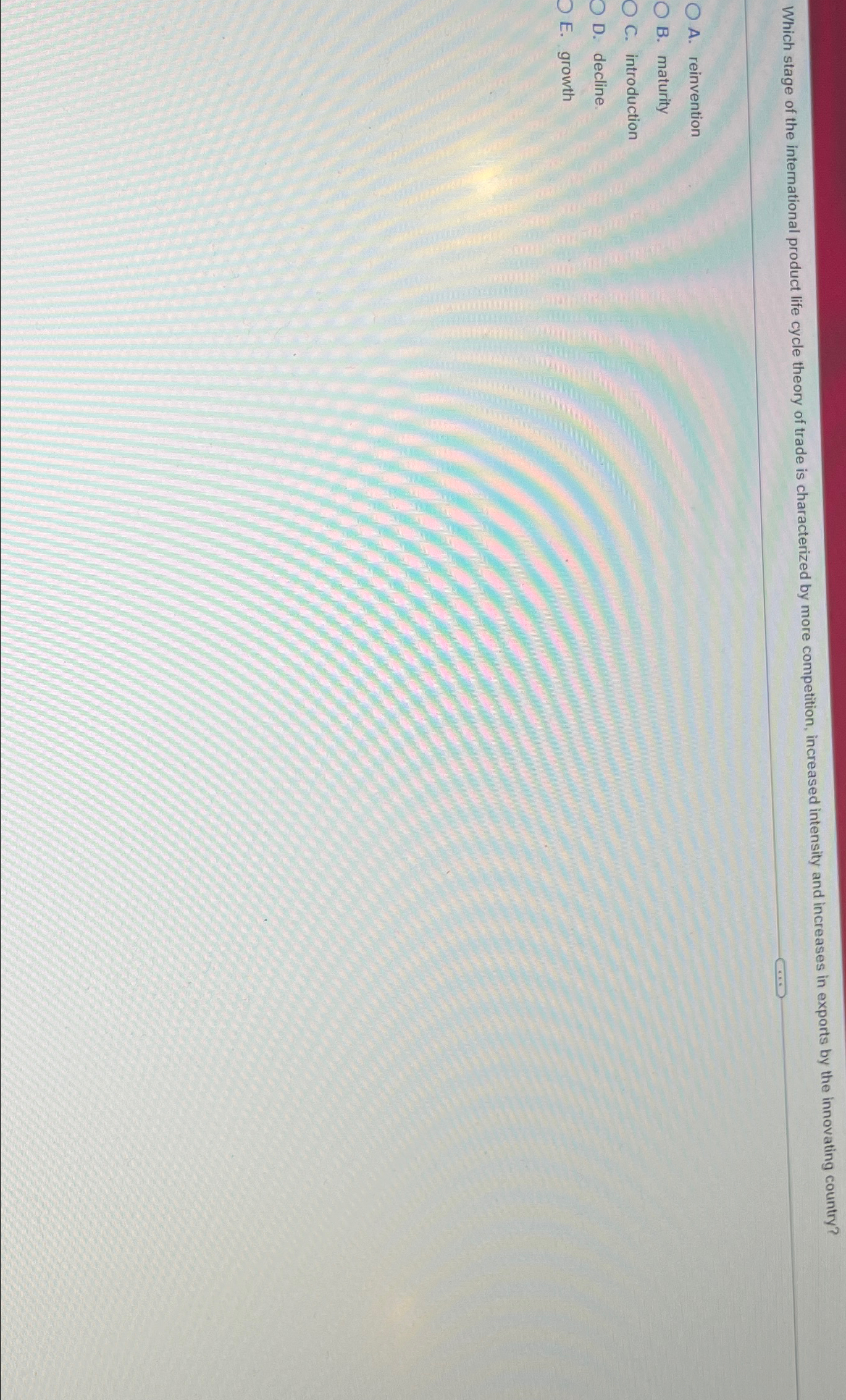  A. reinvention B. maturity C. introduction D. decline. E. growth 