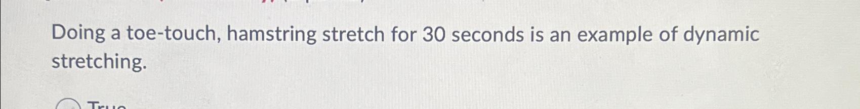  Doing a toe-touch, hamstring stretch for 30 seconds is an example