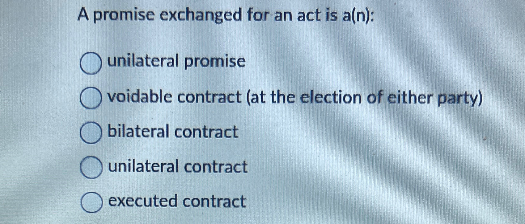  A promise exchanged for an act is a(n): unilateral promise voidable