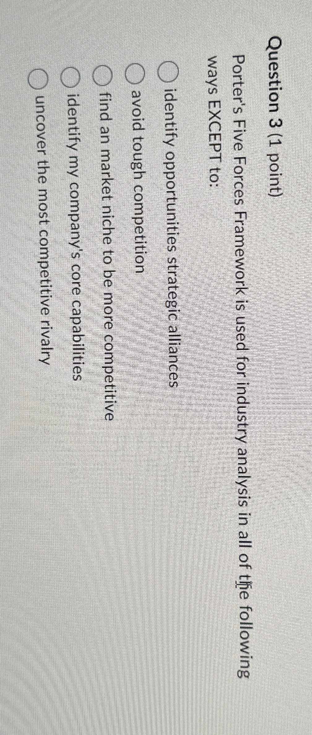 Question 3(1 point) Porter's Five Forces Framework is used for industry