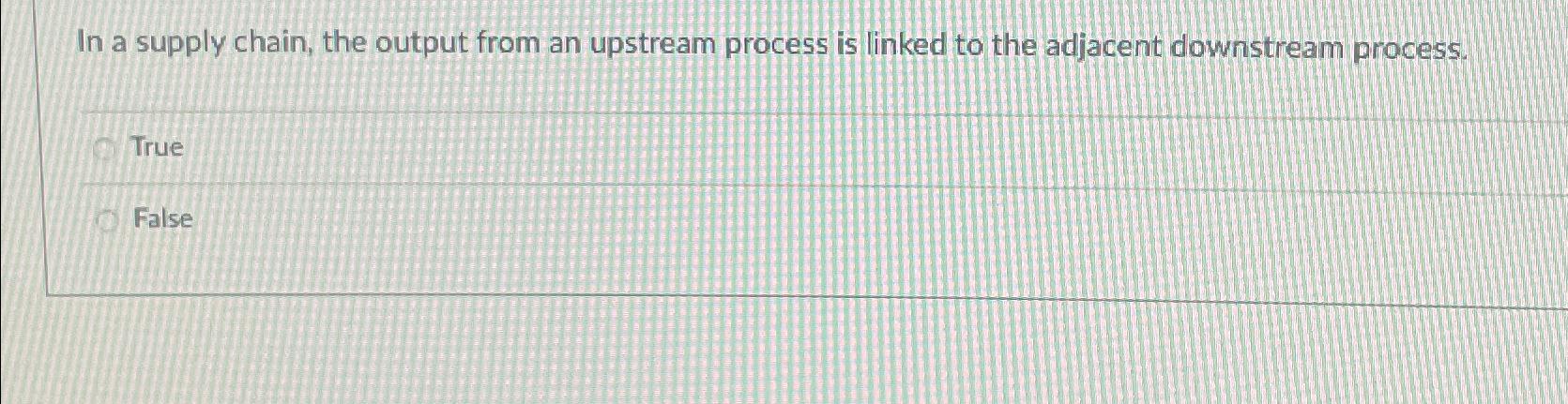  In a supply chain, the output from an upstream process is
