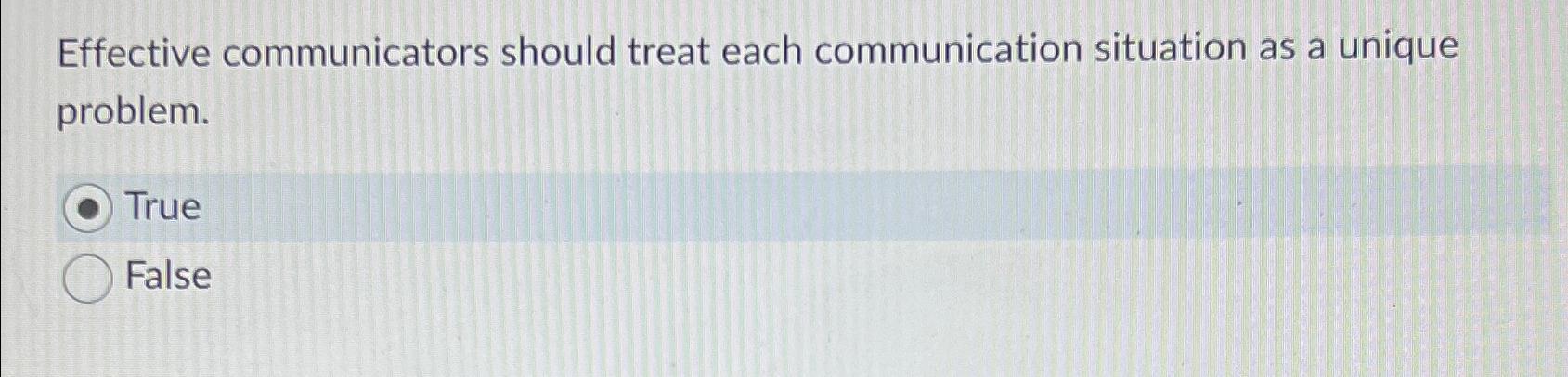  Effective communicators should treat each communication situation as a unique problem.