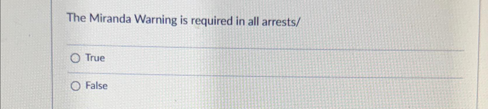  The Miranda Warning is required in all arrests/ True False 