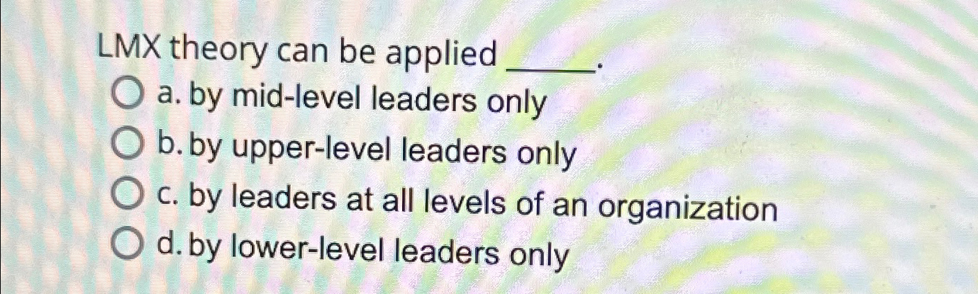  LMX theory can be applied a. by mid-level leaders only b.