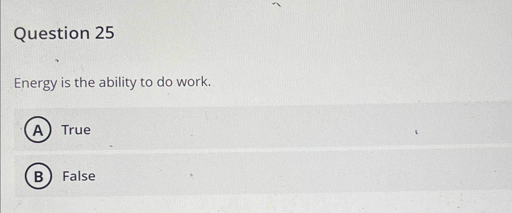  Question 25 Energy is the ability to do work. True False