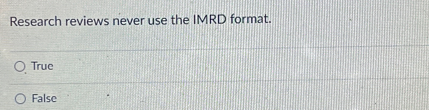  Research reviews never use the IMRD format. True False 
