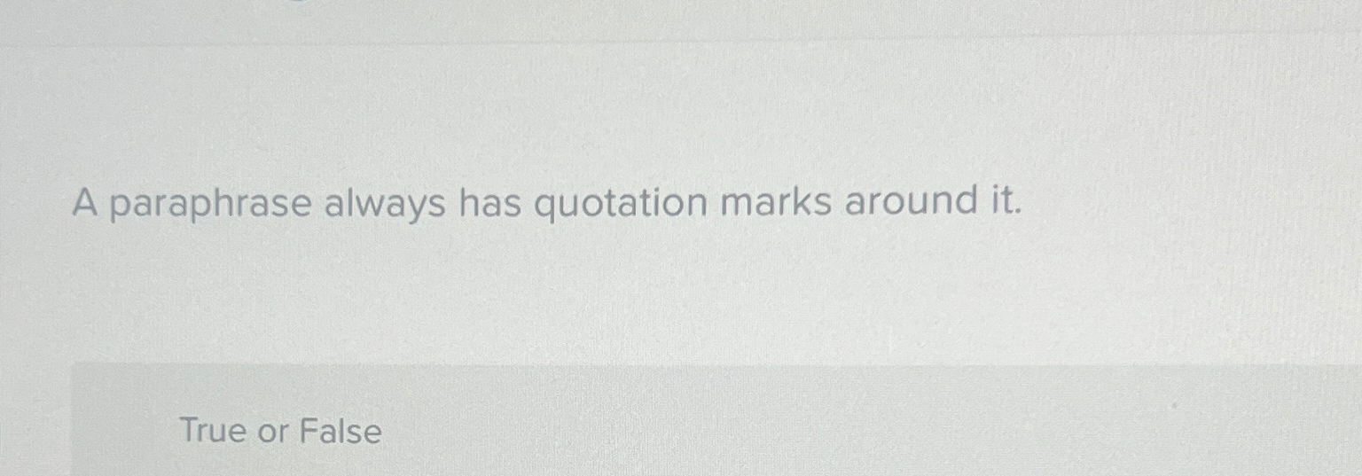  A paraphrase always has quotation marks around it. True or False