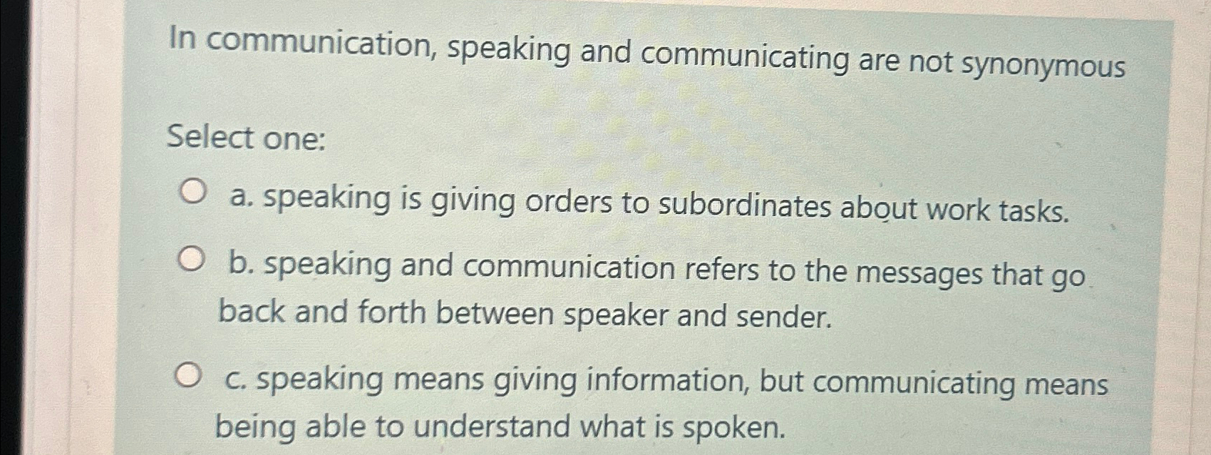  In communication, speaking and communicating are not synonymous Select one: a.
