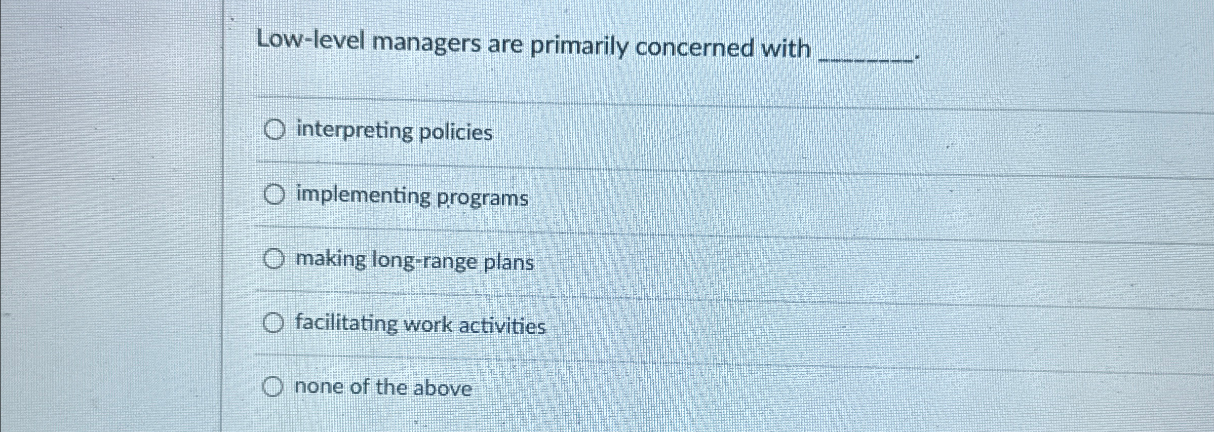  Low-level managers are primarily concerned with interpreting policies implementing programs making