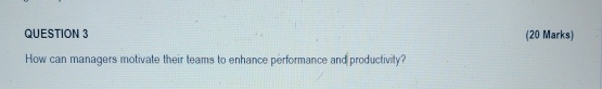  QUESTION 3 (20 Marks) How can managers motivate their feams to