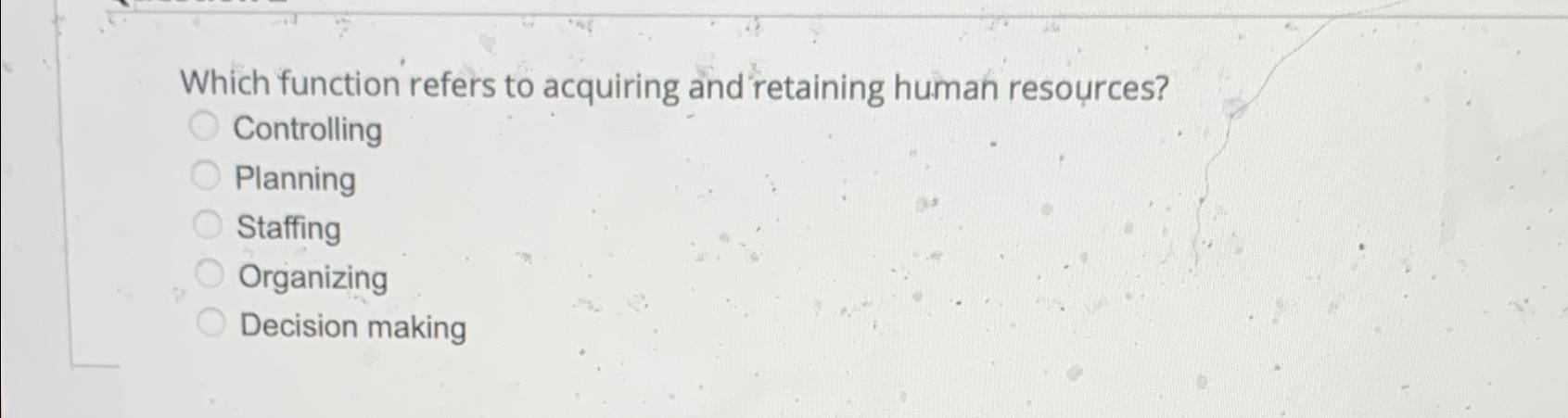  Which function refers to acquiring and retaining human resources? Controlling Planning