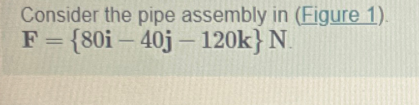  Consider the pipe assembly in (Figure 1). F={80i-40j-120k}N 