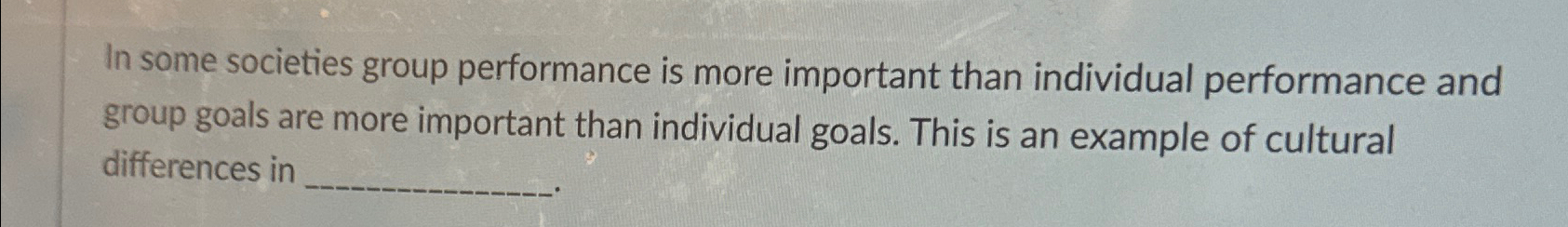  In some societies group performance is more important than individual performance