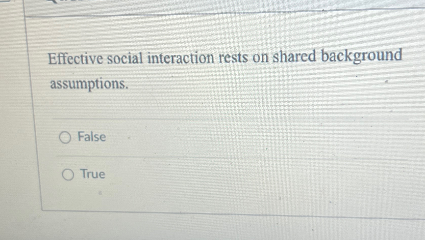  Effective social interaction rests on shared background assumptions. False True 