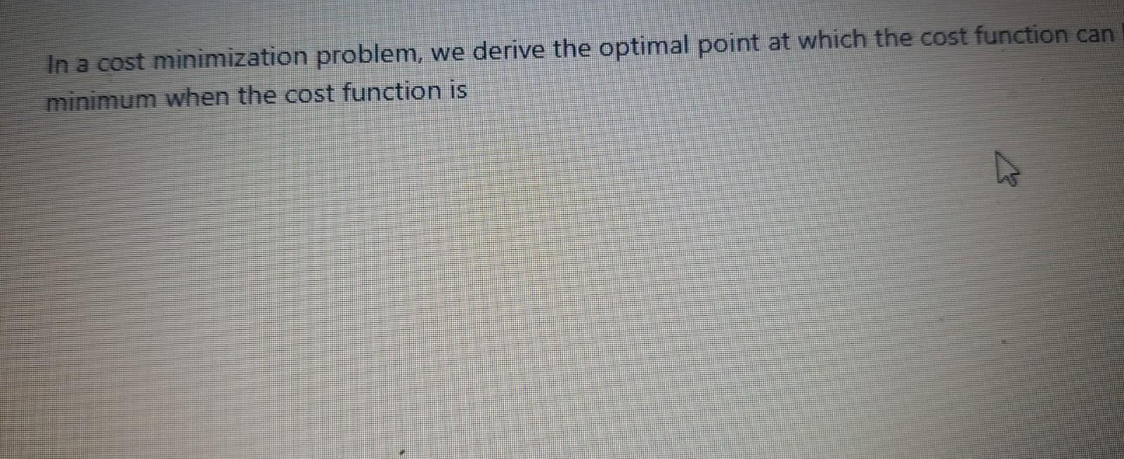In a cost minimization problem, we derive the optimal point at