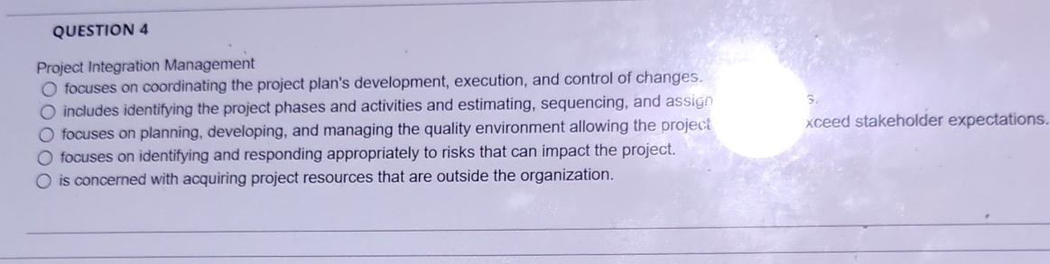  QUESTION 4 Project Integration Management focuses on coordinating the project plan's
