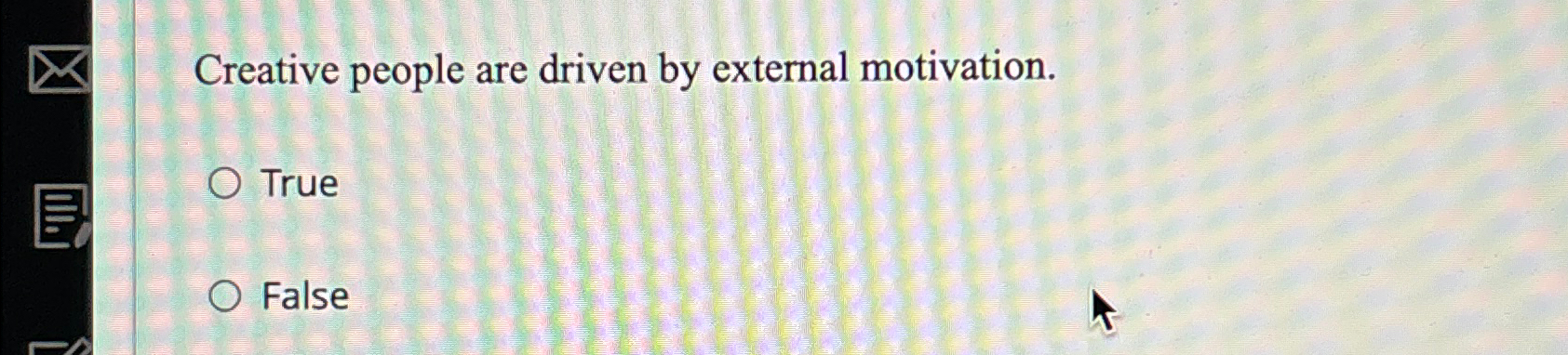  Creative people are driven by external motivation. True False 