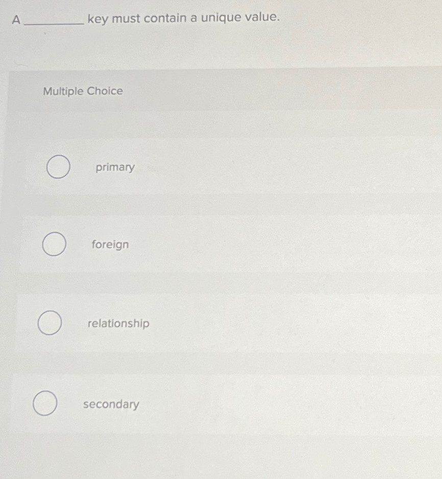  A key must contain a unique value. Multiple Choice primary foreign