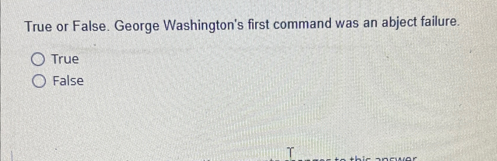  True or False. George Washington's first command was an abject failure.