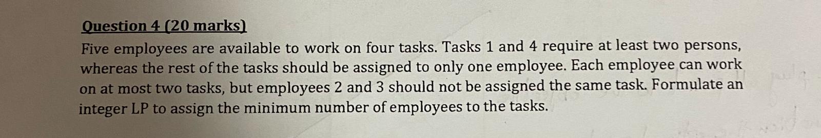  Question 4(20 marks) Five employees are available to work on four