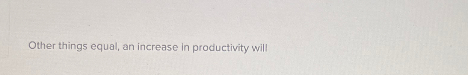  Other things equal, an increase in productivity will 