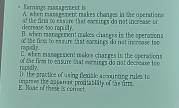  Earnings management is A. when management makes changes in the operations
