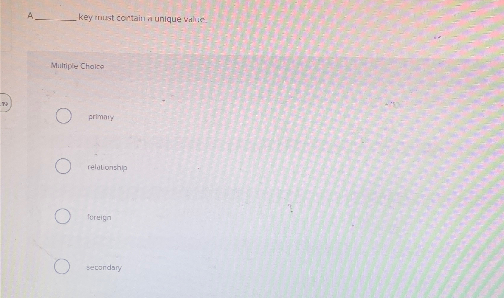  A key must contain a unique value. Multiple Choice primary relationship