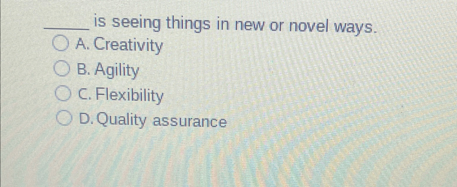  is seeing things in new or novel ways. A. Creativity B.