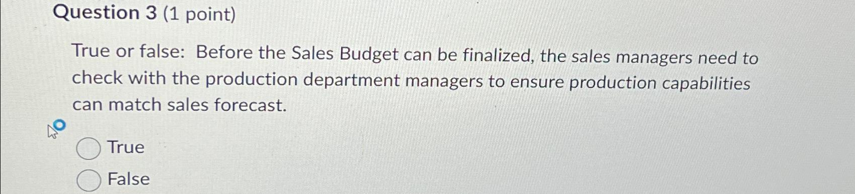  Question 3(1 point) True or false: Before the Sales Budget can