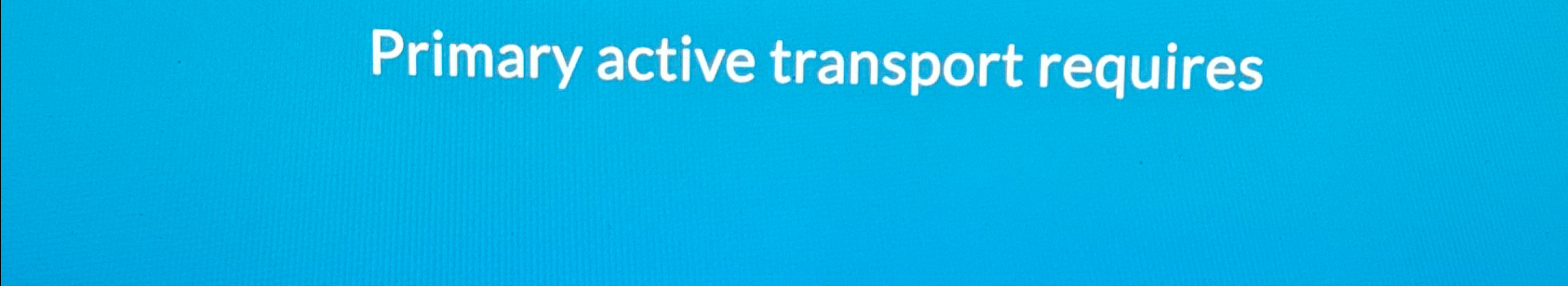  Primary active transport requires 
