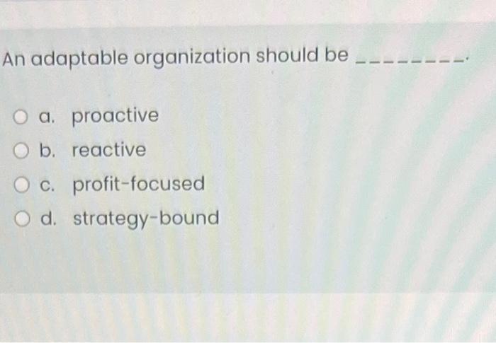  An adaptable organization should be a. proactive b. reactive c. profit-focused