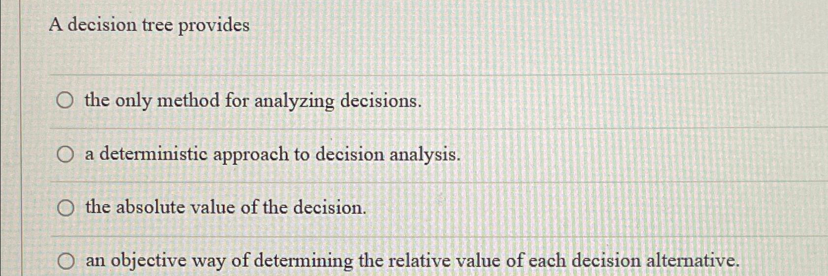  A decision tree provides the only method for analyzing decisions. a