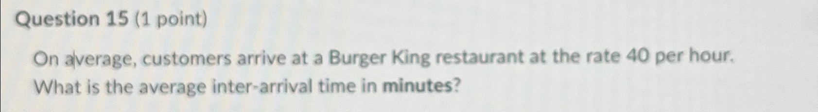  Question 15(1 point) On alverage, customers arrive at a Burger King