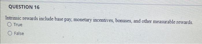 16 ? Intrinsic rewards include base pay, monetary incentives, bonuses, and other
